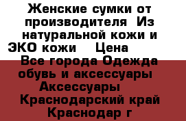 Женские сумки от производителя. Из натуральной кожи и ЭКО кожи. › Цена ­ 1 000 - Все города Одежда, обувь и аксессуары » Аксессуары   . Краснодарский край,Краснодар г.